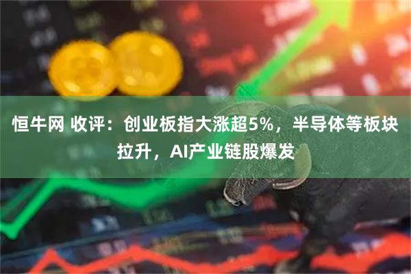 恒牛网 收评：创业板指大涨超5%，半导体等板块拉升，AI产业链股爆发