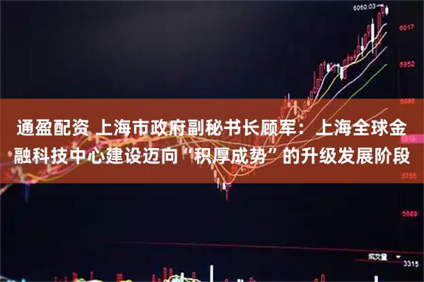 通盈配资 上海市政府副秘书长顾军：上海全球金融科技中心建设迈向“积厚成势”的升级发展阶段