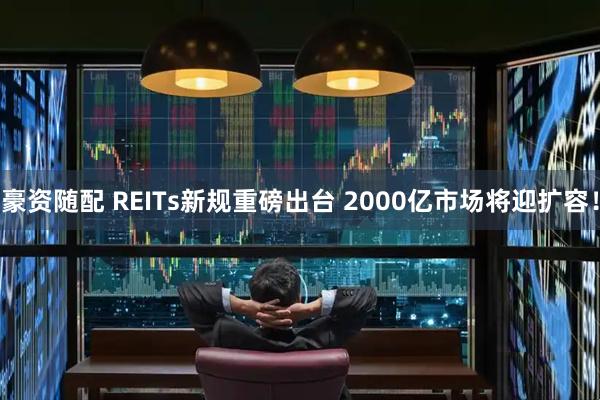 豪资随配 REITs新规重磅出台 2000亿市场将迎扩容！