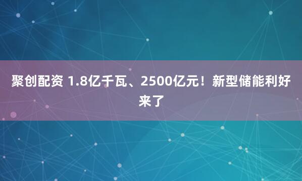 聚创配资 1.8亿千瓦、2500亿元！新型储能利好来了