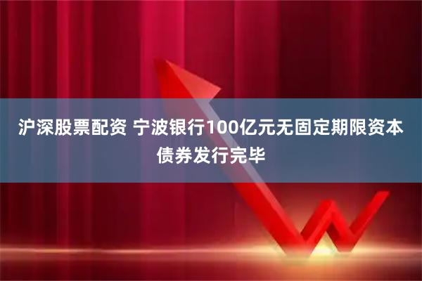 沪深股票配资 宁波银行100亿元无固定期限资本债券发行完毕