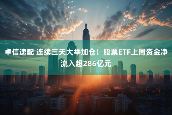 卓信速配 连续三天大举加仓！股票ETF上周资金净流入超286亿元