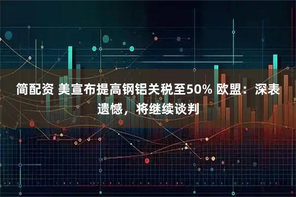简配资 美宣布提高钢铝关税至50% 欧盟：深表遗憾，将继续谈判