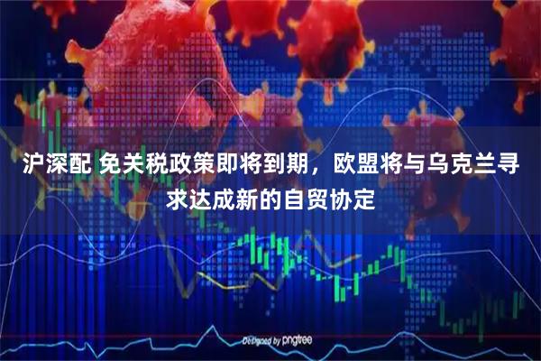 沪深配 免关税政策即将到期，欧盟将与乌克兰寻求达成新的自贸协定