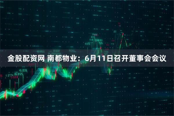 金股配资网 南都物业：6月11日召开董事会会议