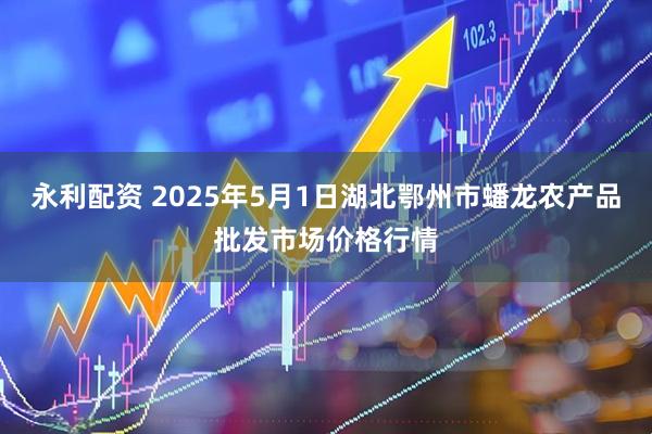 永利配资 2025年5月1日湖北鄂州市蟠龙农产品批发市场价格行情