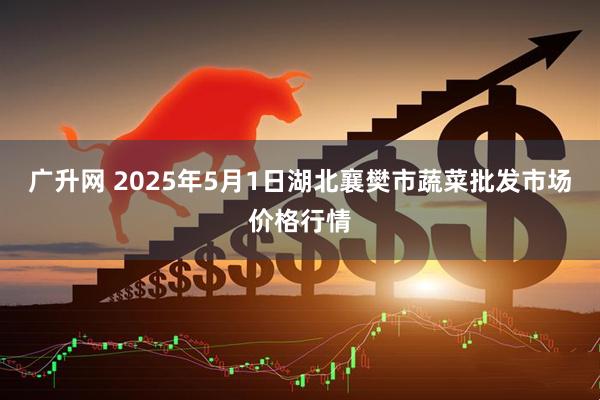 广升网 2025年5月1日湖北襄樊市蔬菜批发市场价格行情