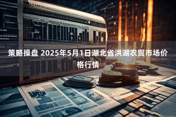 策略操盘 2025年5月1日湖北省洪湖农贸市场价格行情
