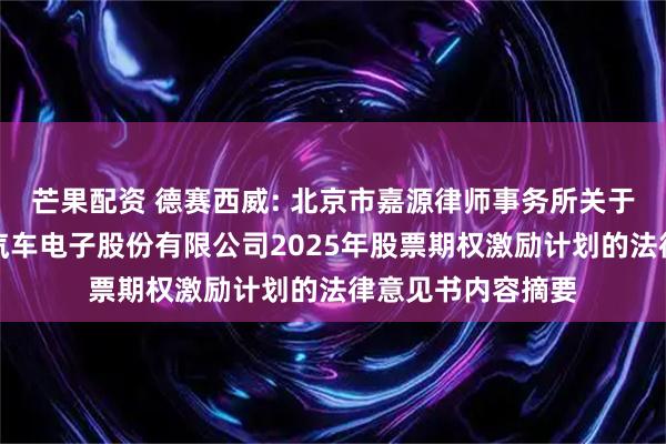 芒果配资 德赛西威: 北京市嘉源律师事务所关于惠州市德赛西威汽车电子股份有限公司2025年股票期权激励计划的法律意见书内容摘要