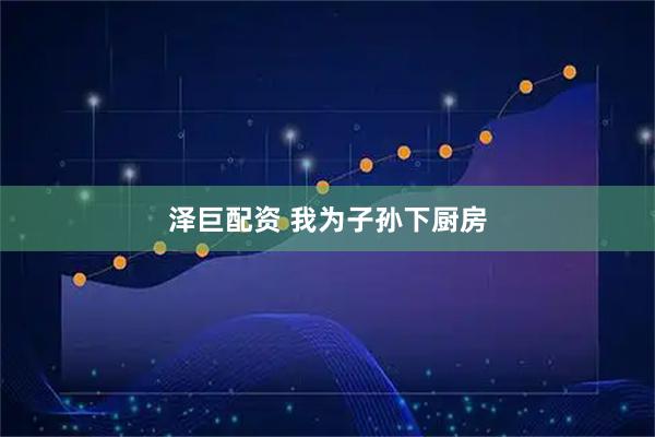 泽巨配资 我为子孙下厨房