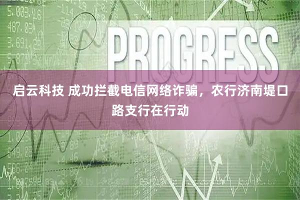 启云科技 成功拦截电信网络诈骗，农行济南堤口路支行在行动