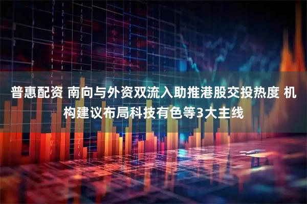 普惠配资 南向与外资双流入助推港股交投热度 机构建议布局科技有色等3大主线