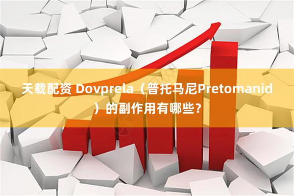 天载配资 Dovprela（普托马尼Pretomanid）的副作用有哪些？