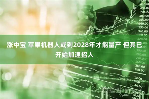 涨中宝 苹果机器人或到2028年才能量产 但其已开始加速招人