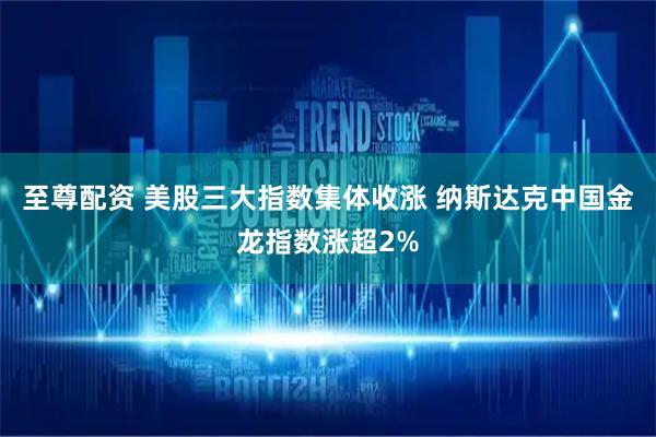 至尊配资 美股三大指数集体收涨 纳斯达克中国金龙指数涨超2%