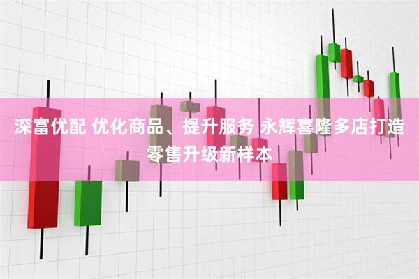 深富优配 优化商品、提升服务 永辉喜隆多店打造零售升级新样本