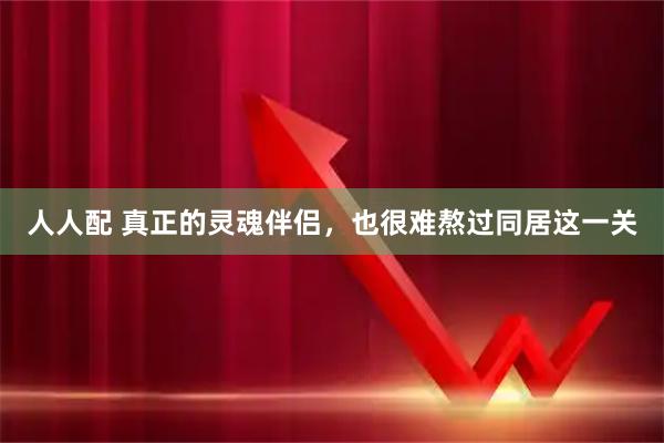 人人配 真正的灵魂伴侣，也很难熬过同居这一关