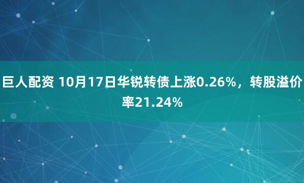 巨人配资 10月17日华锐转债上涨0.26%，转股溢价率21.24%